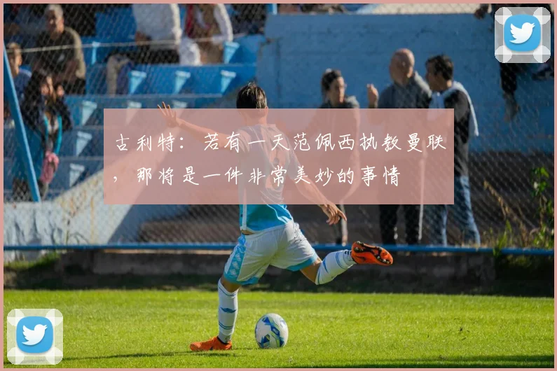 古利特:若有一天范佩西执教曼联,那将是一件非常美妙的事情