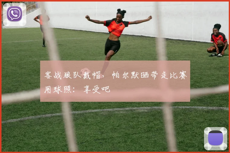 客战狼队戴帽,帕尔默晒带走比赛用球照:享受吧